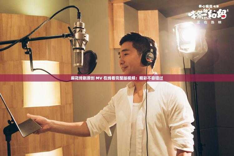 麻花传剧MV免费观看攻略:无痕观看揭示剧集与MV深层联系